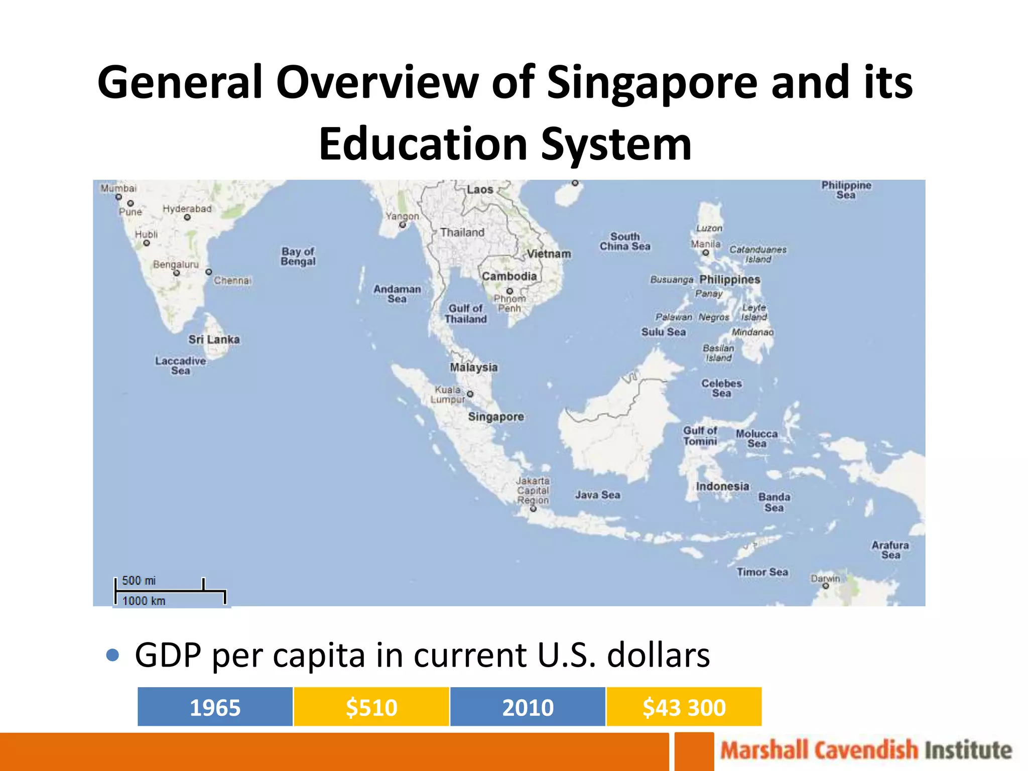 General Overview of Singapore and its
         Education System




 GDP per capita in current U.S. dollars
     1965      $510       2010     $43 300
 