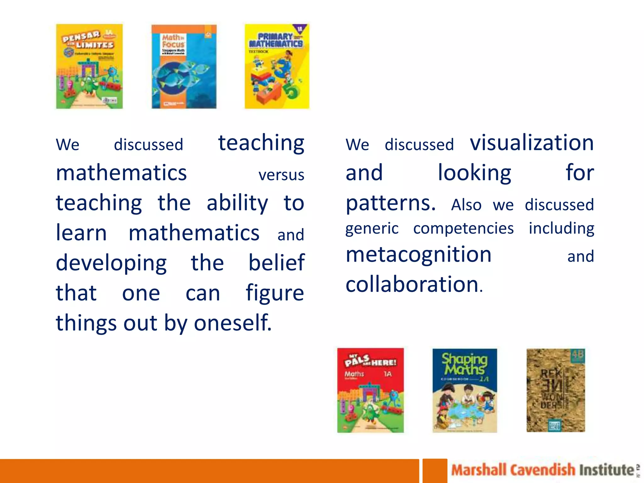 We    discussed   teaching   We discussed   visualization
mathematics         versus   and         looking       for
teaching the ability to      patterns.   Also we discussed
learn mathematics and        generic competencies including

developing the belief        metacognition             and

that one can figure          collaboration.
things out by oneself.
 
