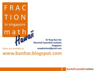 FRAC
 TION
  in singapore

 math
                                      Dr Yeap Ban Har
                          Marshall Cavendish Institute
                                            Singapore
Slides are available at      yeapbanhar@gmail.com

www.banhar.blogspot.com
 
