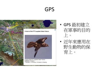 GPS

      • GPS 最初建立
        在軍事的目的
        上。
      • 近年來應用在
        野生動物的保
        育上。
 