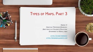 Types of Maps. Part 3
Vineesh V,
Assistant Professor Geography,
Directorate of Collegiate Education,
Government of Kerala, India
https://g.page/vineeshvc
https://geogisgeo.blogspot.com
 