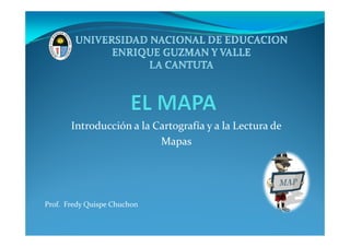 Introducción a la Cartografía y a la Lectura deIntroducción a la Cartografía y a la Lectura de
Mapas
Prof. Fredy Quispe Chuchon
 
