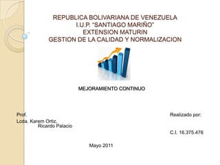 REPUBLICA BOLIVARIANA DE VENEZUELAI.U.P. “SANTIAGO MARIÑO”EXTENSION MATURINGESTION DE LA CALIDAD Y NORMALIZACION MEJORAMIENTO CONTINUO Prof.      							Realizado por: Lcda. KaremOrtiz.    						Ricardo Palacio C.I.16.375.476 Mayo 2011  	 