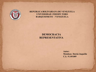 REPUBLICA BOLIVARIANA DE VENEZUELA
     UNIVERSIDAD FERMIN TORO
    BARQUISIMETO - VENEZUELA




        DEMOCRACIA
       REPRESENTATIVA




                         Autor:
                         Mendoza Durán Jaquelin
                         C.I.: 9.149.009
 