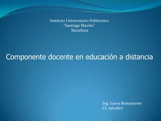Instituto Universitario Politécnico
                    “Santiago Mariño”
                        Barcelona




Componente docente en educación a distancia




                                           Ing. Laura Bustamante
                                           CI: 15621807
 