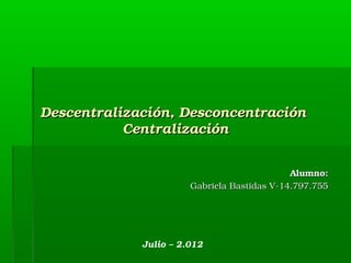 Descentralización, Desconcentración 
           Centralización


                                             Alumno:
                       Gabriela Bastidas V­14.797.755




             Julio – 2.012
 