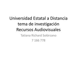 Universidad Estatal a Distancia
    tema de investigación
   Recursos Audiovisuales
     Tatiana Richard Solórzano
             7 166 778
 
