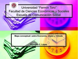 Universidad “Fermín Toro”
Facultad de Ciencias Económicas y Sociales
     Escuela de Comunicación Social




   Mapa conceptual: sobre Economía, objeto y método



                  Rossana C. López
 