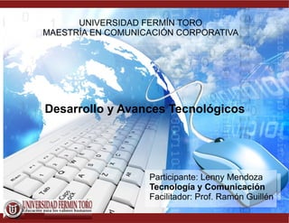 UNIVERSIDAD FERMÍN TORO
MAESTRÍA EN COMUNICACIÓN CORPORATIVA




Desarrollo y Avances Tecnológicos




                   Participante: Lenny Mendoza
                   Tecnología y Comunicación
                   Facilitador: Prof. Ramón Guillén
 