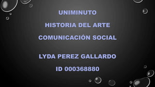 UNIMINUTO
HISTORIA DEL ARTE
COMUNICACIÓN SOCIAL
LYDA PEREZ GALLARDO
ID 000368880
 