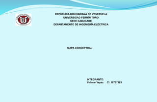 REPÚBLICA BOLIVARIANA DE VENEZUELA 
UNIVERSIDAD FERMÍN TORO 
SEDE CABUDARE 
DEPARTAMENTO DE INGENIERÍA ELÉCTRICA 
MAPA CONCEPTUAL 
INTEGRANTE: 
Yelimar Yepez CI 18737183 
 
