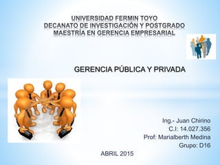 Ing.- Juan Chirino
C.I: 14.027.356
Prof: Marialberth Medina
Grupo: D16
ABRIL 2015
GERENCIA PÚBLICA Y PRIVADA
 