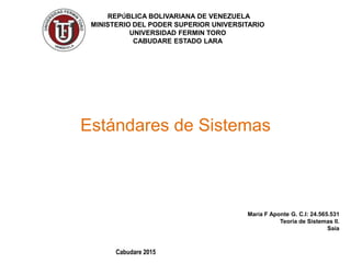 REPÚBLICA BOLIVARIANA DE VENEZUELA
MINISTERIO DEL PODER SUPERIOR UNIVERSITARIO
UNIVERSIDAD FERMIN TORO
CABUDARE ESTADO LARA
María F Aponte G. C.I: 24.565.531
Teoría de Sistemas II.
Saia
Cabudare 2015
Estándares de Sistemas
 