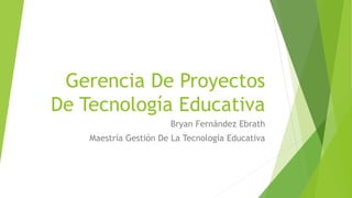 Gerencia De Proyectos
De Tecnología Educativa
Bryan Fernández Ebrath
Maestría Gestión De La Tecnología Educativa
 