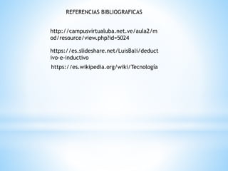 REFERENCIAS BIBLIOGRAFICAS
https://es.slideshare.net/LuisBali/deduct
ivo-e-inductivo
http://campusvirtualuba.net.ve/aula2/m
od/resource/view.php?id=5024
https://es.wikipedia.org/wiki/Tecnología