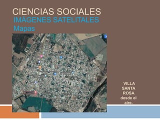 CIENCIAS SOCIALES
IMÁGENES SATELITALES
Mapas
VILLA
SANTA
ROSA
desde el
aire.
 