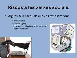 Riscos a les xarxes socials.
• Alguns dels riscos als que ens exposem son:
- Pederastes
- Ciberbullyng
- Usurpació dels comptes o identitats
- Estafes Virtuals

 