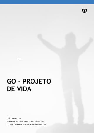 GO - PROJETO
DE VIDA
CLÁUDIA MULLER
FILOMENA REGINA S. MINETO LISIANE WOLFF
LUCIANO SANTANA PEREIRA RODRIGO GUALASSI
 