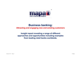 Business banking:

Attracting and engaging new and existing customers
Insight report revealing a range of different
approaches and opportunities including examples
from leading retail banks worldwide.

October 2013 – Page 1

© Mapa

 