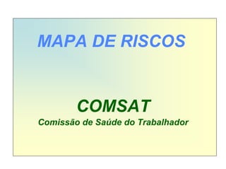 MAPA DE RISCOS


        COMSAT
Comissão de Saúde do Trabalhador
 