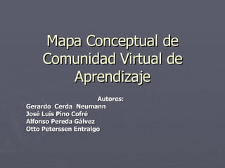 Mapa Conceptual de Comunidad Virtual de Aprendizaje Autores: Gerardo  Cerda  Neumann   José Luis Pino Cofré   Alfonso Pereda Gálvez   Otto Peterssen Entralgo   