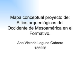 Mapa conceptual proyecto de: Sitios arqueológicos del Occidente de Mesoamérica en el Formativo. Ana Victoria Laguna Cabrera 135226 
