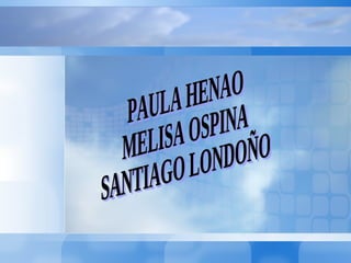 PAULA HENAO MELISA OSPINA SANTIAGO LONDOÑO 
