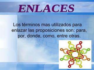 Los términos mas utilizados para enlazar las proposiciones son: para, por, donde, como, entre otras. ENLACES 