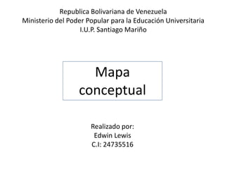Republica Bolivariana de Venezuela
Ministerio del Poder Popular para la Educación Universitaria
I.U.P. Santiago Mariño
Realizado por:
Edwin Lewis
C.I: 24735516
Mapa
conceptual
 