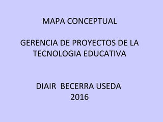 MAPA CONCEPTUAL
GERENCIA DE PROYECTOS DE LA
TECNOLOGIA EDUCATIVA
DIAIR BECERRA USEDA
2016
 