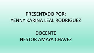 PRESENTADO POR:
YENNY KARINA LEAL RODRIGUEZ
DOCENTE
NESTOR AMAYA CHAVEZ
 