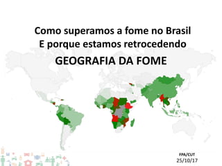 FPA/CUT
25/10/17
GEOGRAFIA DA FOME
Como superamos a fome no Brasil
E porque estamos retrocedendo
 