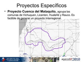 Proyectos Específicos Proyecto Cuenca del Mataquito,   agrupa las comunas de Vichuquen, Licanten, Hualañé y Rauco. Es factible de generar un proyecto Interregional. 