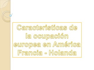Caracteristicas de la ocupación europea en América Francia - Holanda 
