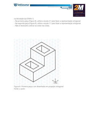 na Atividade da ETAPA 1).
- Na primeira peça (Figura 8), utilize a escala 2:1 para fazer a representação ortogonal.
- Na segunda peça (Figura 9), utilize a escala 1:1 para fazer a representação ortogonal.
- Não é necessário colocar as cotas nas vistas.
Figura 8- Primeira peça a ser desenhada em projeção ortogonal
Fonte: o autor.
 