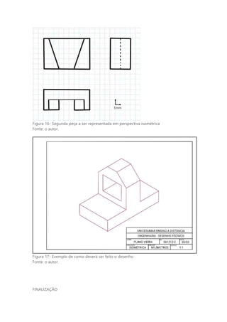 Figura 16- Segunda peça a ser representada em perspectiva isométrica
Fonte: o autor.
Figura 17- Exemplo de como deverá ser feito o desenho
Fonte: o autor.
FINALIZAÇÃO
 