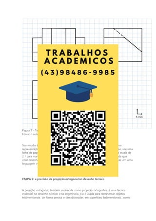 Figura 7 - Terceira peça representada em projeção ortogonal
Fonte: o autor.
Sua missão é transformar essas projeções ortogonais em vistas isométricas, uma
representação que revelará a verdadeira forma tridimensional da peça. Para isso, use uma
folha de papel A4 em branco e faça cada uma das perspectivas utilizando uma escala de
2:1 para manter a precisão e transmitir fielmente a geometria da peça. À medida que
você desenha, pense na importância de traduzir informações técnicas complexas em uma
linguagem visual acessível.
ETAPA 2: a precisão da projeção ortogonal no desenho técnico
A projeção ortogonal, também conhecida como projeção ortográfica, é uma técnica
essencial no desenho técnico e na engenharia. Ela é usada para representar objetos
tridimensionais de forma precisa e sem distorções em superfícies bidimensionais, como
 