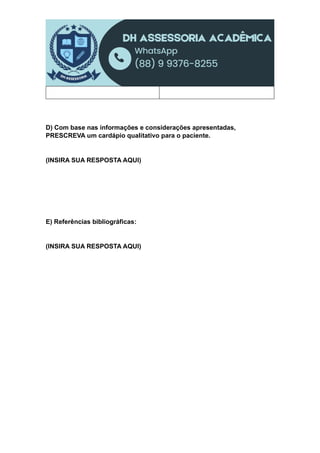D) Com base nas informações e considerações apresentadas,
PRESCREVA um cardápio qualitativo para o paciente.
(INSIRA SUA RESPOSTA AQUI)
E) Referências bibliográficas:
(INSIRA SUA RESPOSTA AQUI)
 
