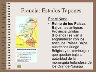 Francia: Estados Tapones Por el Norte Reino de los Países Bajos : las antiguas Provincia Unidas (Holanda) se van a engrandecer con los antiguos Países Bajos austriacos (luego  Bélgica y Luxemburgo), que quedan bajo la autoridad de la monarquía holandesa de los Orange-Nassau 