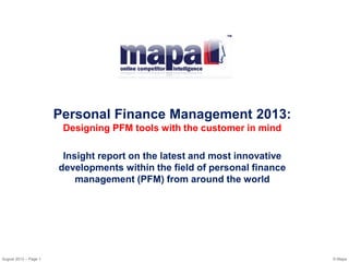 August 2013 – Page 1 © Mapa
Personal Finance Management 2013:
Designing PFM tools with the customer in mind
Insight report on the latest and most innovative
developments within the field of personal finance
management (PFM) from around the world
 