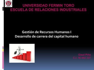 UNIVERSIDAD FERMIN TORO 
ESCUELA DE RELACIONES INDUSTRIALES 
Gestión de Recursos Humanos I 
Desarrollo de carrera del capital humano 
Gisel Piña 
C.I. 16 442 337 
 