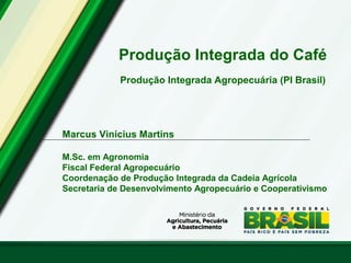 Produção Integrada do Café
Produção Integrada Agropecuária (PI Brasil)
Marcus Vinícius Martins
M.Sc. em Agronomia
Fiscal Federal Agropecuário
Coordenação de Produção Integrada da Cadeia Agrícola
Secretaria de Desenvolvimento Agropecuário e Cooperativismo
 