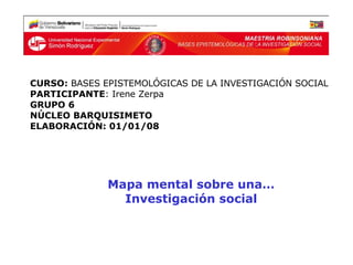 Mapa mental sobre una…  Investigación social  CURSO:  BASES EPISTEMOLÓGICAS DE LA INVESTIGACIÓN SOCIAL PARTICIPANTE : Irene Zerpa GRUPO 6 NÚCLEO BARQUISIMETO ELABORACIÓN: 01/01/08 