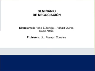SEMINARIO
DE NEGOCIACIÓN
Estudiantes: René Y. Zúñiga – Ronald Quiros-
Rosio Alfaro.
Profesora: Lic. Rosalyn Corrales.
 