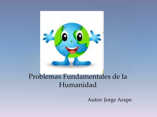 Problemas Fundamentales de la
Humanidad
Autor: Jorge Arape
 