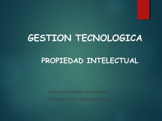 PROPIEDAD INTELECTUAL
GESTION TECNOLOGICA
Asignatura Gestión Tecnológica
Presentado por: Raymond Araujo
 