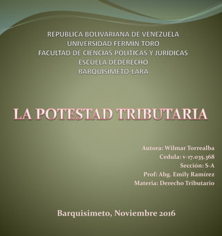 Autora: Wilmar Torrealba
Cedula: v-17.035.368
Sección: S-A
Prof: Abg. Emily Ramírez
Materia: Derecho Tributario
Barquisimeto, Noviembre 2016
 