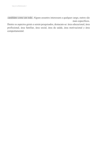 TEMA DE APRENDIZAGEM 7
candidato como um todo. Alguns assuntos interessam a qualquer cargo, outros são
mais específicos.
Dentre os aspectos gerais a serem pesquisados, destacam-se: área educacional, área
profissional, área familiar, área social, área da saúde, área motivacional e área
comportamental.
 