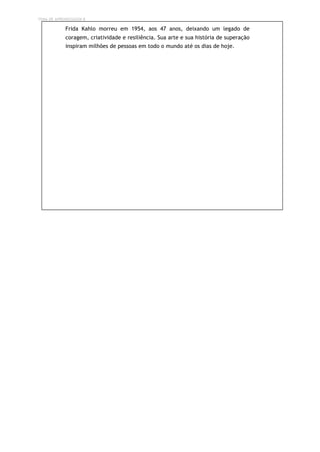TEMA DE APRENDIZAGEM 8
Frida Kahlo morreu em 1954, aos 47 anos, deixando um legado de
coragem, criatividade e resiliência. Sua arte e sua história de superação
inspiram milhões de pessoas em todo o mundo até os dias de hoje.
 