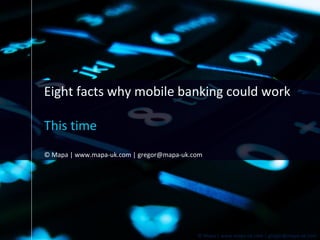 Eight facts why mobile banking could work This time © Mapa | www.mapa-uk.com | gregor@mapa-uk.com 